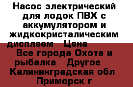 Насос электрический для лодок ПВХ с аккумулятором и жидкокристалическим дисплеем › Цена ­ 9 500 - Все города Охота и рыбалка » Другое   . Калининградская обл.,Приморск г.